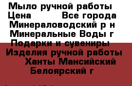 Мыло ручной работы › Цена ­ 350 - Все города, Минераловодский р-н, Минеральные Воды г. Подарки и сувениры » Изделия ручной работы   . Ханты-Мансийский,Белоярский г.